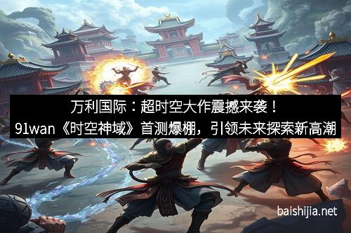 万利国际：超时空大作震撼来袭！91wan《时空神域》首测爆棚，引领未来探索新高潮