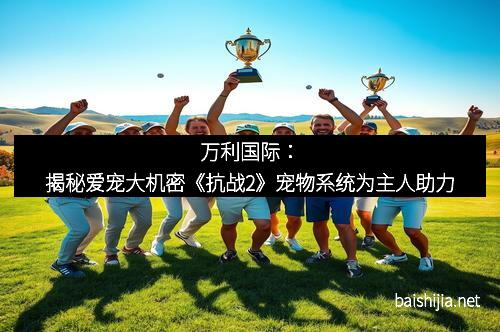 万利国际：揭秘爱宠大机密《抗战2》宠物系统为主人助力